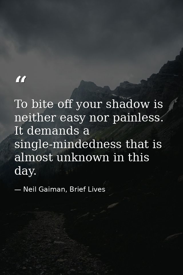 To bite off your shadow is neither easy nor painless. It demands a single-mindedness that is almost unknown in this day. — Neil Gaiman, Brief Lives