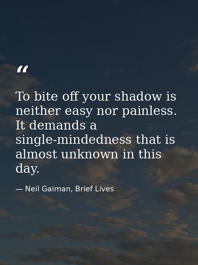 To bite off your shadow is neither easy nor painless. It demands a single-mindedness that is almost unknown in this day. — Neil Gaiman, Brief Lives