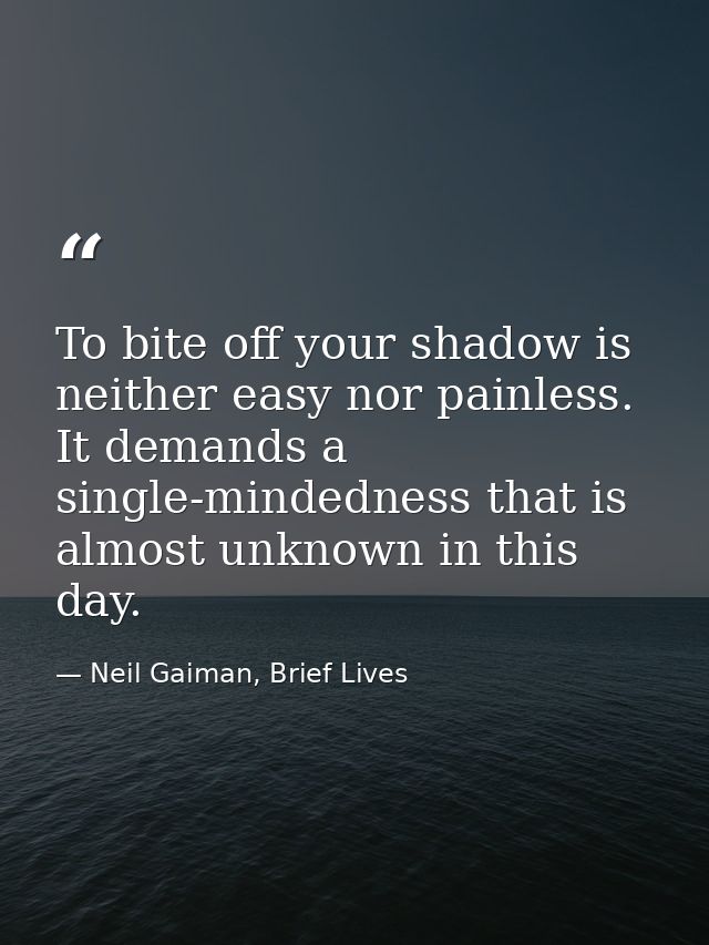 To bite off your shadow is neither easy nor painless. It demands a single-mindedness that is almost unknown in this day. — Neil Gaiman, Brief Lives