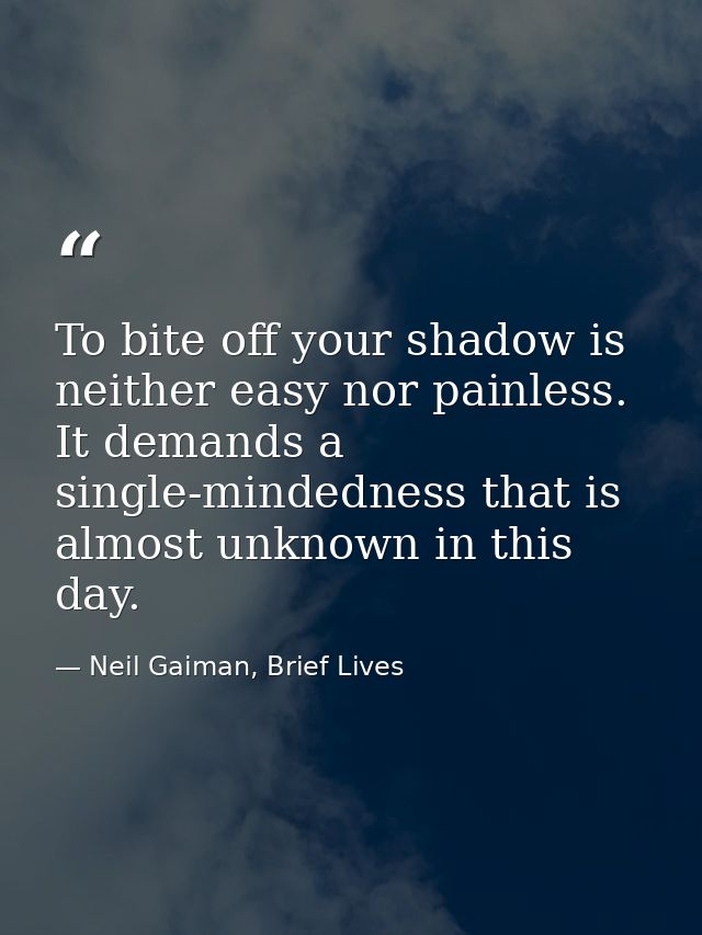 To bite off your shadow is neither easy nor painless. It demands a single-mindedness that is almost unknown in this day. — Neil Gaiman, Brief Lives