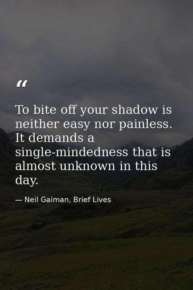 To bite off your shadow is neither easy nor painless. It demands a single-mindedness that is almost unknown in this day. — Neil Gaiman, Brief Lives
