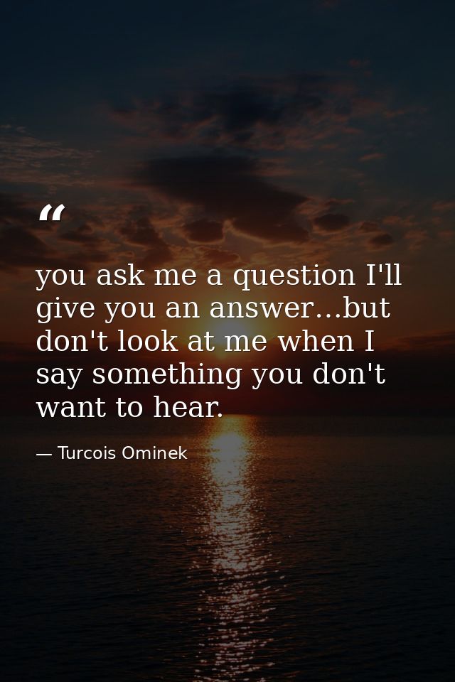 you ask me a question I'll give you an answer…but don't look at me when I say something you don't want to hear. — Turcois Ominek