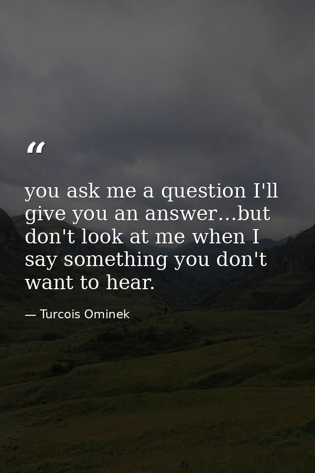you ask me a question I'll give you an answer…but don't look at me when I say something you don't want to hear. — Turcois Ominek