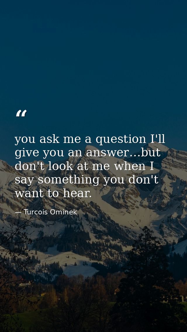 you ask me a question I'll give you an answer…but don't look at me when I say something you don't want to hear. — Turcois Ominek