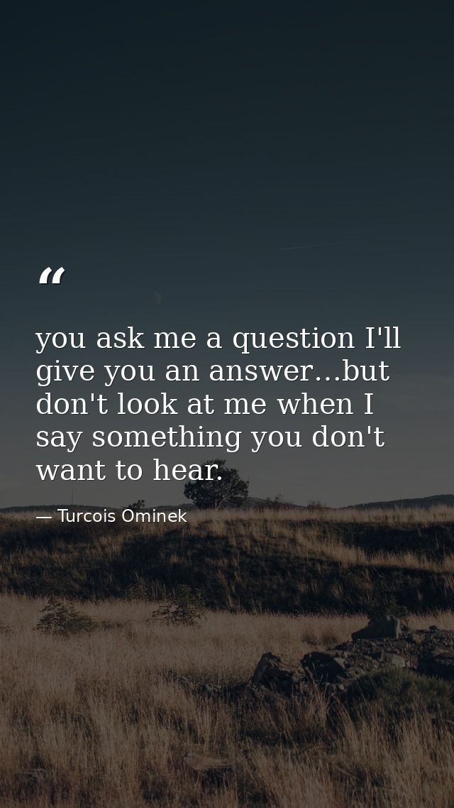you ask me a question I'll give you an answer…but don't look at me when I say something you don't want to hear. — Turcois Ominek