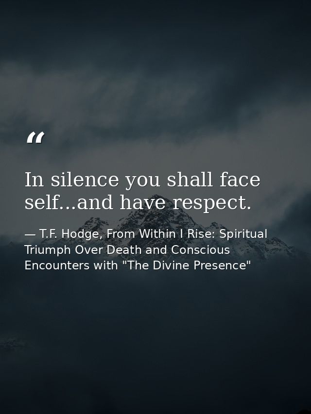 In silence you shall face self...and have respect. — T.F. Hodge, From Within I Rise: Spiritual Triumph Over Death and Conscious Encounters with "The Divine Presence"