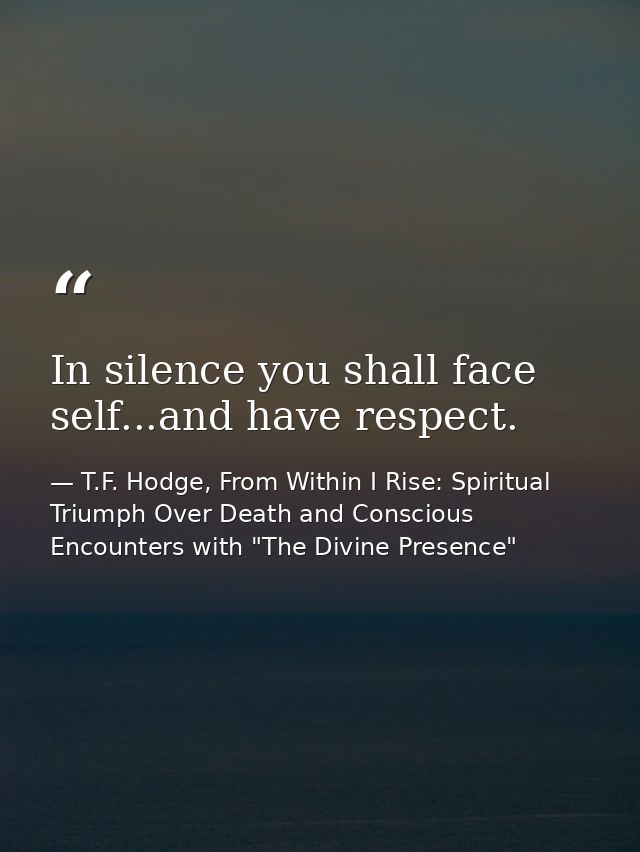 In silence you shall face self...and have respect. — T.F. Hodge, From Within I Rise: Spiritual Triumph Over Death and Conscious Encounters with "The Divine Presence"