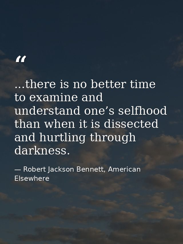 ...there is no better time to examine and understand one’s selfhood than when it is dissected and hurtling through darkn — Robert Jackson Bennett, American Elsewhere