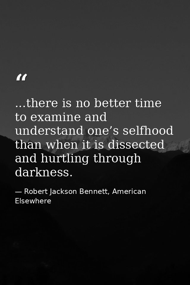 ...there is no better time to examine and understand one’s selfhood than when it is dissected and hurtling through darkn — Robert Jackson Bennett, American Elsewhere