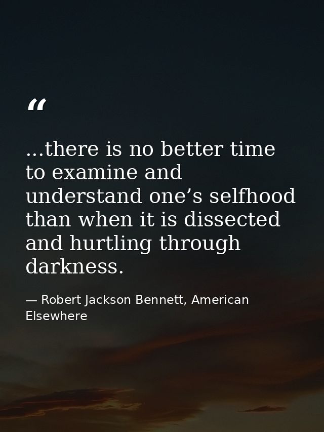 ...there is no better time to examine and understand one’s selfhood than when it is dissected and hurtling through darkn — Robert Jackson Bennett, American Elsewhere