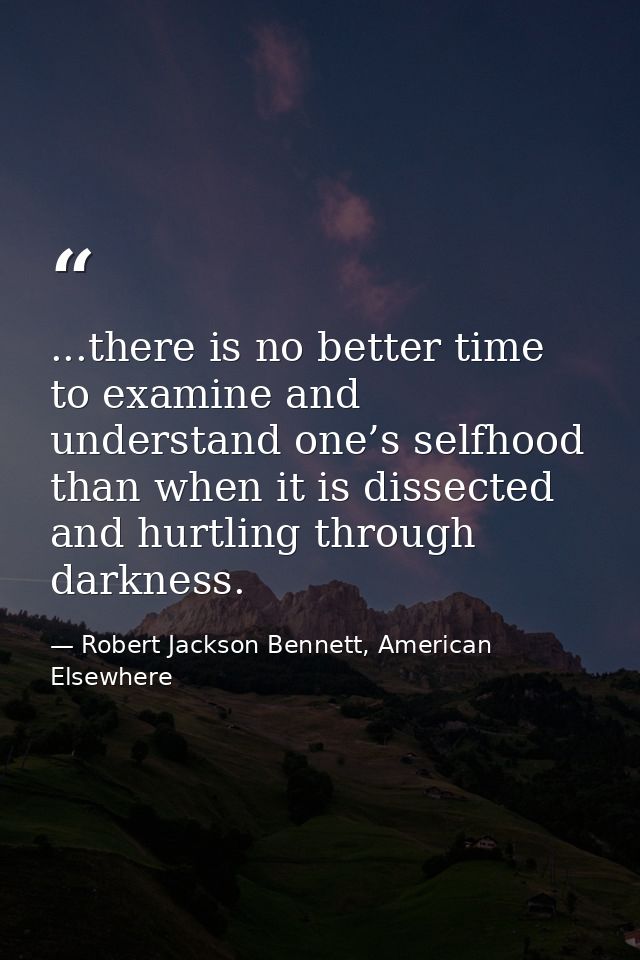 ...there is no better time to examine and understand one’s selfhood than when it is dissected and hurtling through darkn — Robert Jackson Bennett, American Elsewhere