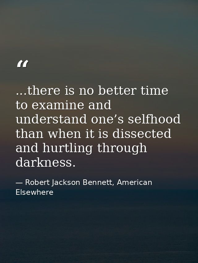 ...there is no better time to examine and understand one’s selfhood than when it is dissected and hurtling through darkn — Robert Jackson Bennett, American Elsewhere