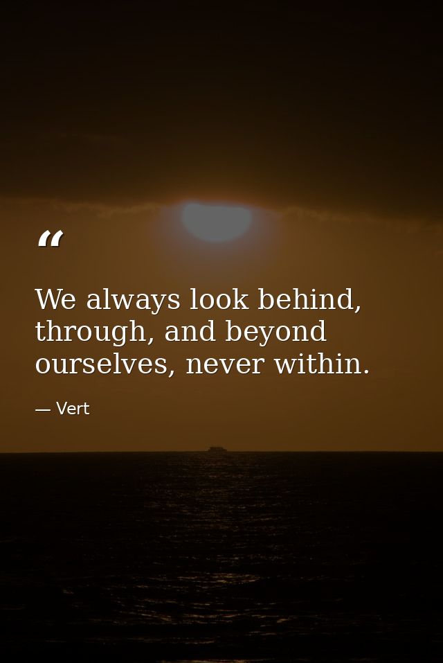We always look behind, through, and beyond ourselves, never within. — Vert