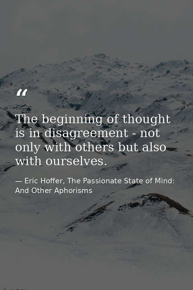 The beginning of thought is in disagreement - not only with others but also with ourselves. — Eric Hoffer, The Passionate State of Mind: And Other Aphorisms
