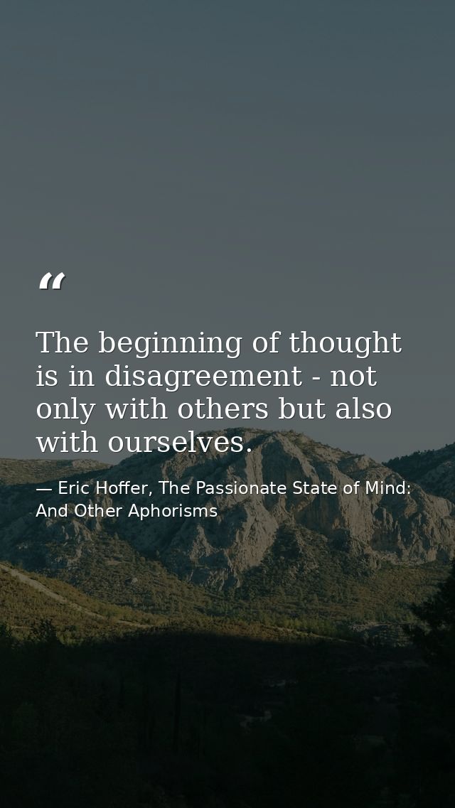The beginning of thought is in disagreement - not only with others but also with ourselves. — Eric Hoffer, The Passionate State of Mind: And Other Aphorisms