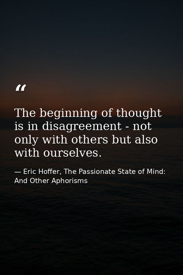 The beginning of thought is in disagreement - not only with others but also with ourselves. — Eric Hoffer, The Passionate State of Mind: And Other Aphorisms
