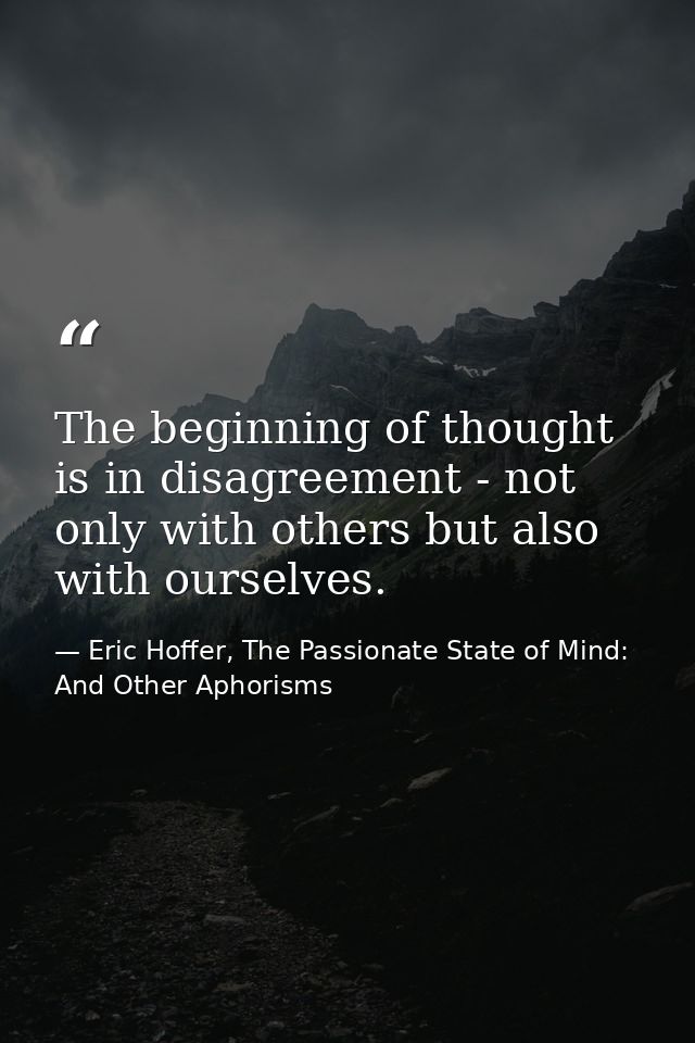 The beginning of thought is in disagreement - not only with others but also with ourselves. — Eric Hoffer, The Passionate State of Mind: And Other Aphorisms