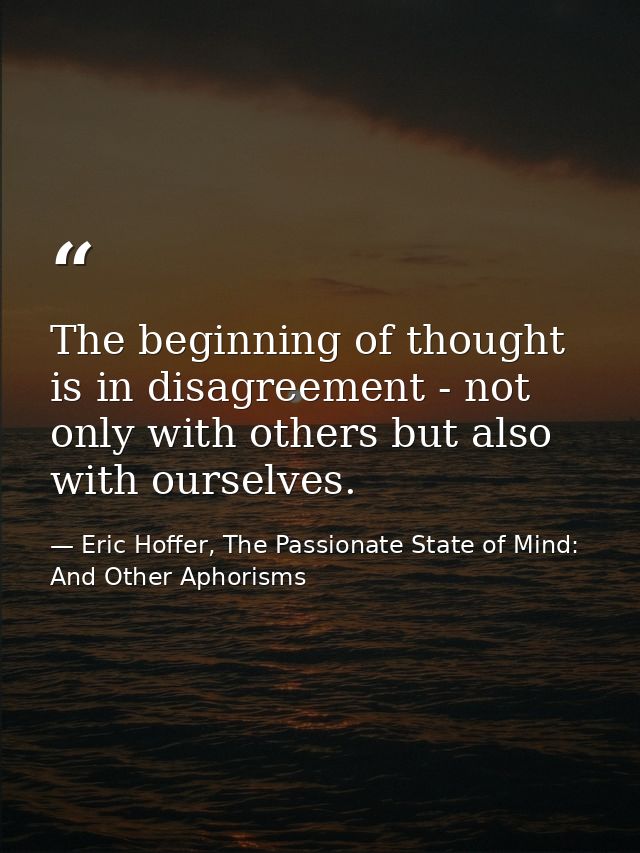The beginning of thought is in disagreement - not only with others but also with ourselves. — Eric Hoffer, The Passionate State of Mind: And Other Aphorisms