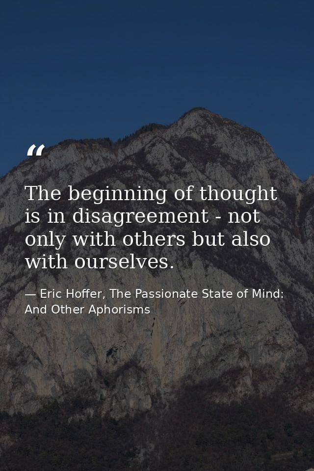 The beginning of thought is in disagreement - not only with others but also with ourselves. — Eric Hoffer, The Passionate State of Mind: And Other Aphorisms