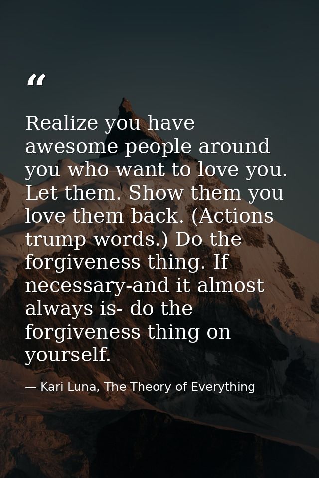 Realize you have awesome people around you who want to love you. Let them. Show them you love them back. (Actions trump  — Kari Luna, The Theory of Everything