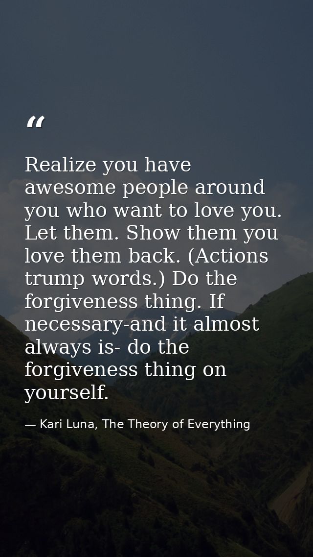 Realize you have awesome people around you who want to love you. Let them. Show them you love them back. (Actions trump  — Kari Luna, The Theory of Everything