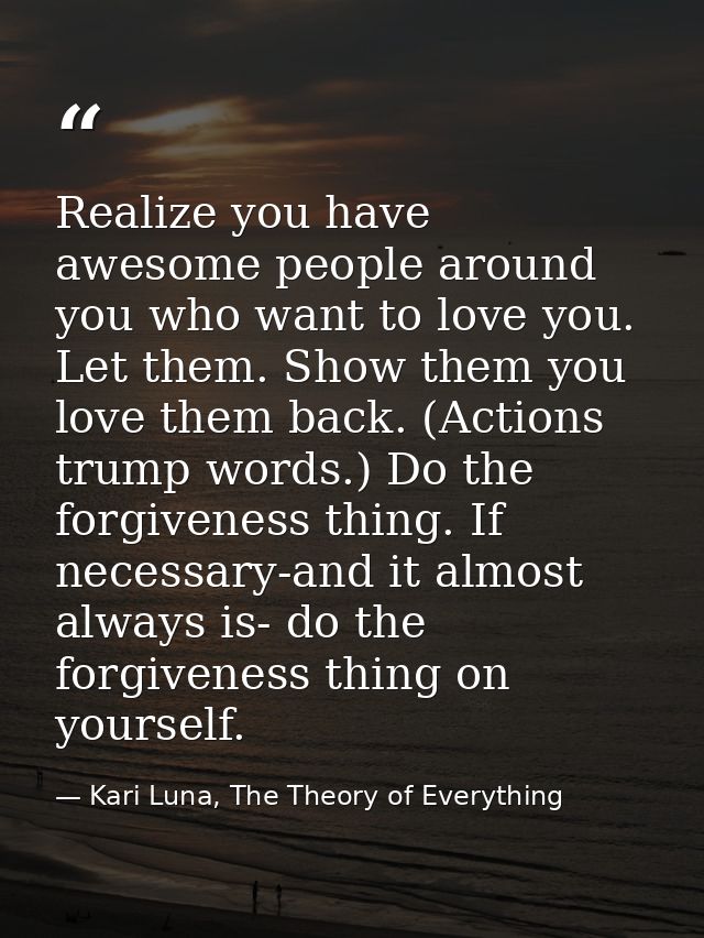 Realize you have awesome people around you who want to love you. Let them. Show them you love them back. (Actions trump  — Kari Luna, The Theory of Everything