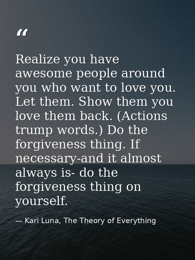 Realize you have awesome people around you who want to love you. Let them. Show them you love them back. (Actions trump  — Kari Luna, The Theory of Everything