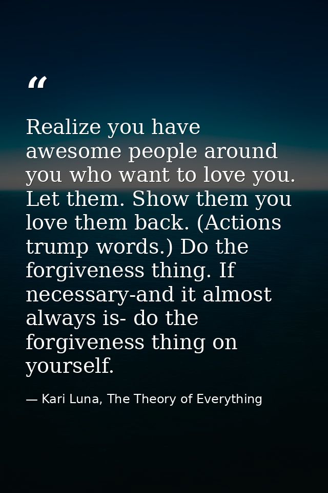 Realize you have awesome people around you who want to love you. Let them. Show them you love them back. (Actions trump  — Kari Luna, The Theory of Everything
