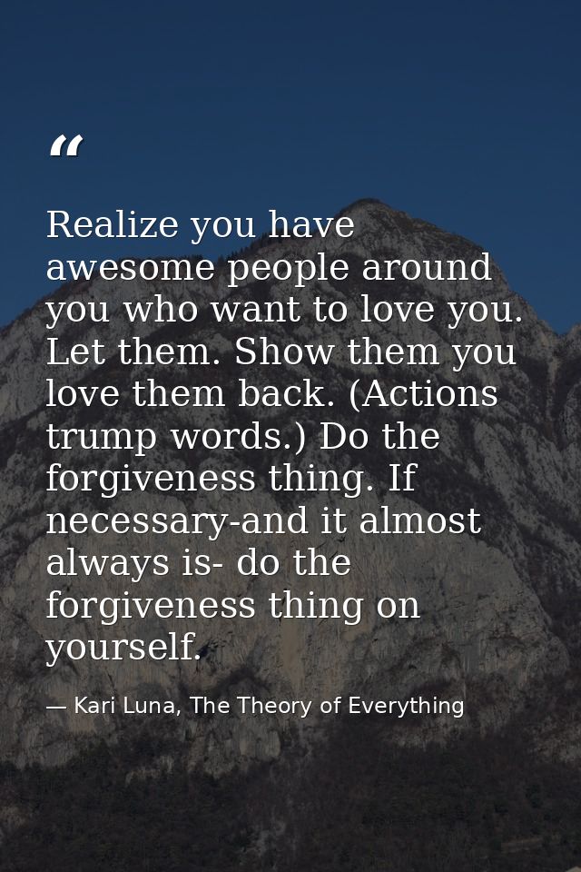 Realize you have awesome people around you who want to love you. Let them. Show them you love them back. (Actions trump  — Kari Luna, The Theory of Everything