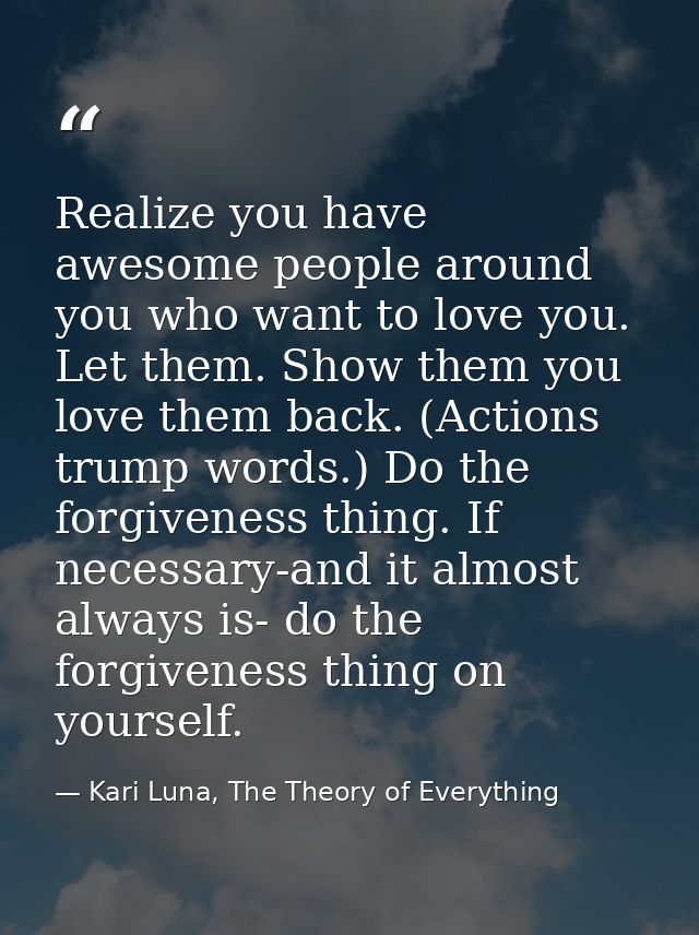Realize you have awesome people around you who want to love you. Let them. Show them you love them back. (Actions trump  — Kari Luna, The Theory of Everything