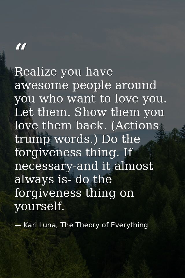 Realize you have awesome people around you who want to love you. Let them. Show them you love them back. (Actions trump  — Kari Luna, The Theory of Everything