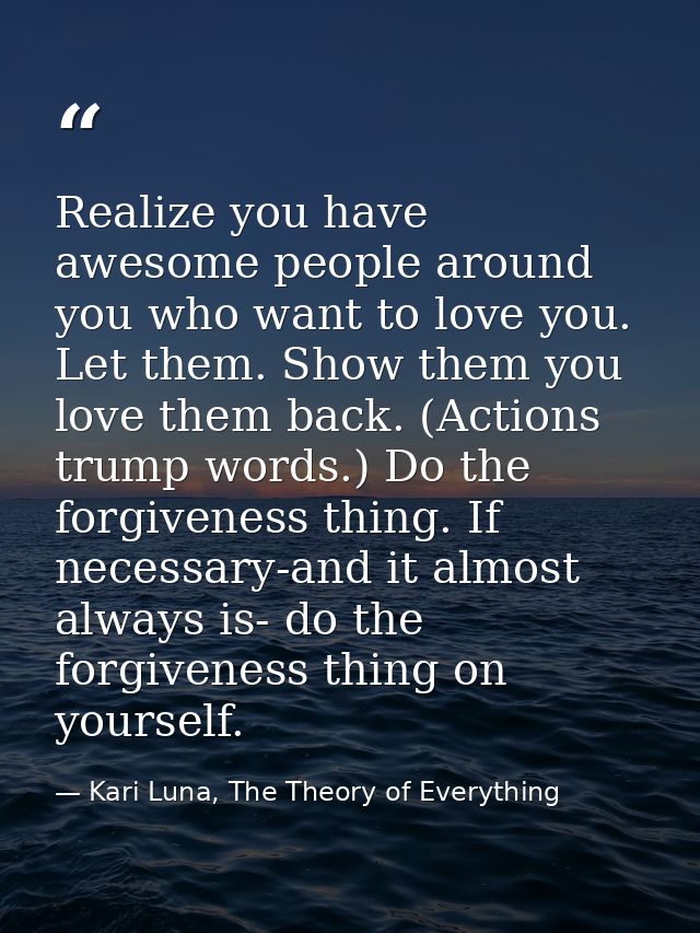 Realize you have awesome people around you who want to love you. Let them. Show them you love them back. (Actions trump  — Kari Luna, The Theory of Everything