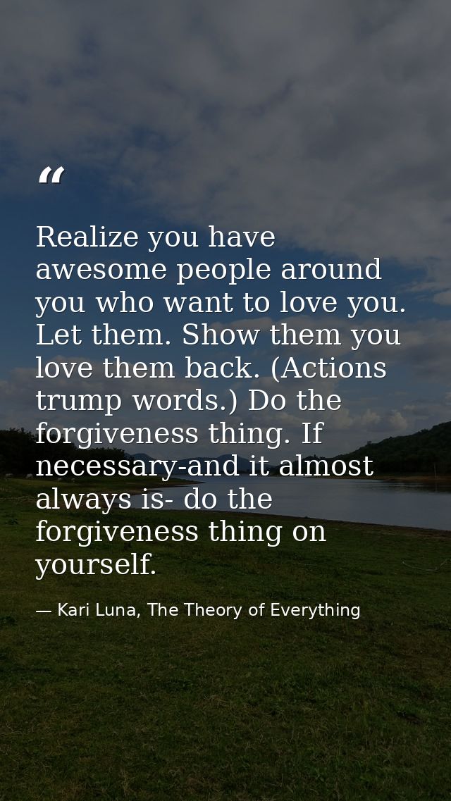 Realize you have awesome people around you who want to love you. Let them. Show them you love them back. (Actions trump  — Kari Luna, The Theory of Everything