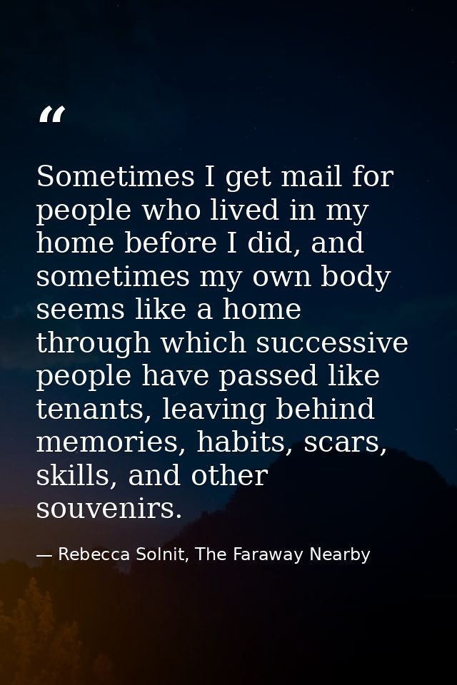 Sometimes I get mail for people who lived in my home before I did, and sometimes my own body seems like a home through w — Rebecca Solnit, The Faraway Nearby