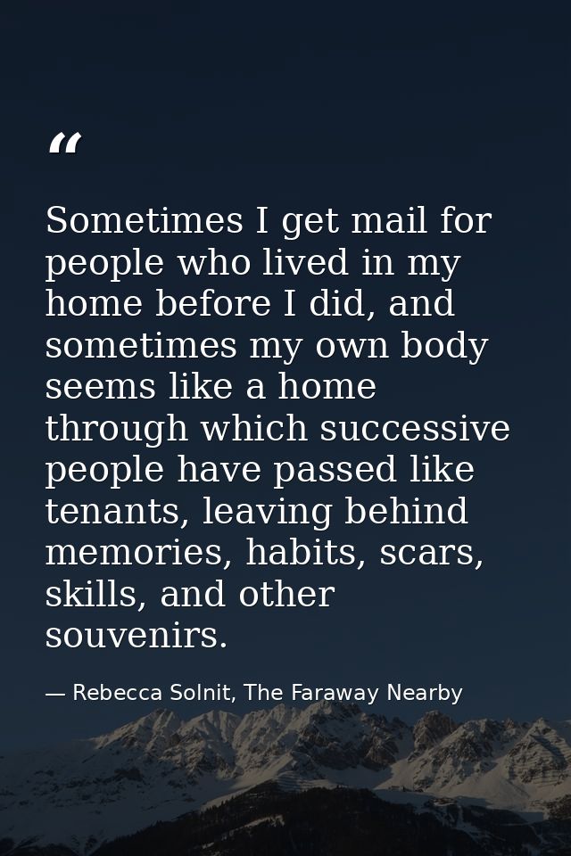 Sometimes I get mail for people who lived in my home before I did, and sometimes my own body seems like a home through w — Rebecca Solnit, The Faraway Nearby