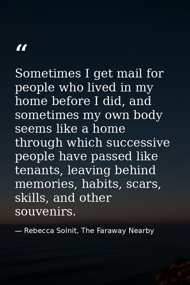 Sometimes I get mail for people who lived in my home before I did, and sometimes my own body seems like a home through w — Rebecca Solnit, The Faraway Nearby