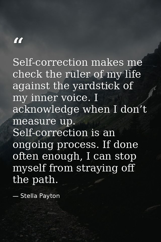 Self-correction makes me check the ruler of my life against the yardstick of my inner voice. I acknowledge when I don’t  — Stella Payton