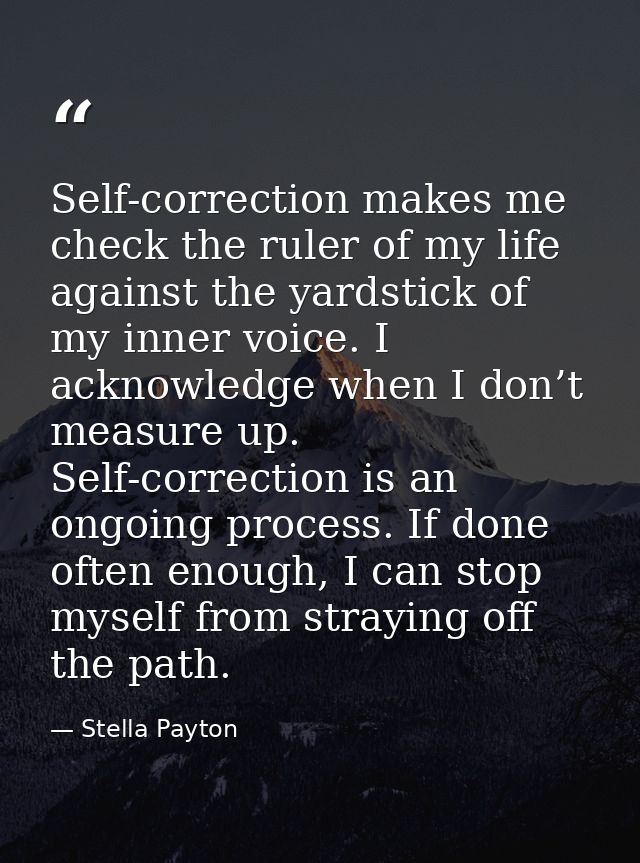 Self-correction makes me check the ruler of my life against the yardstick of my inner voice. I acknowledge when I don’t  — Stella Payton
