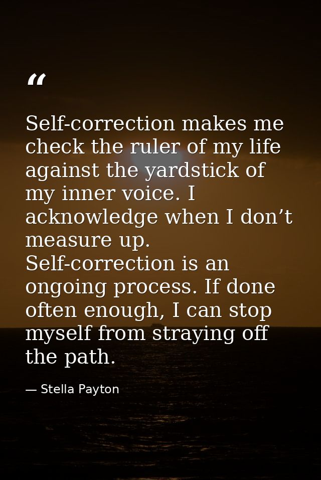 Self-correction makes me check the ruler of my life against the yardstick of my inner voice. I acknowledge when I don’t  — Stella Payton