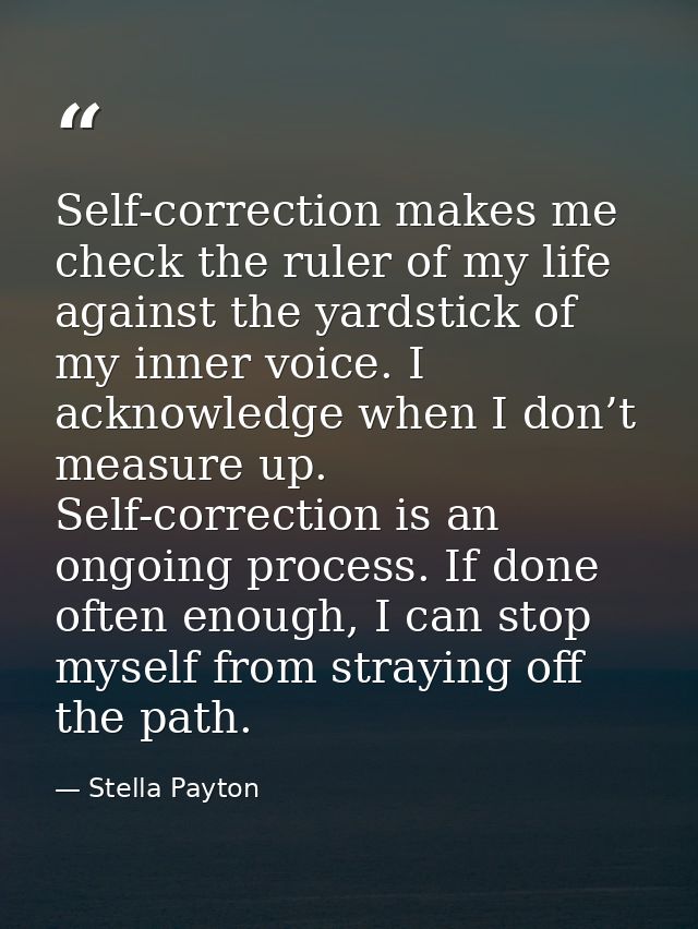 Self-correction makes me check the ruler of my life against the yardstick of my inner voice. I acknowledge when I don’t  — Stella Payton