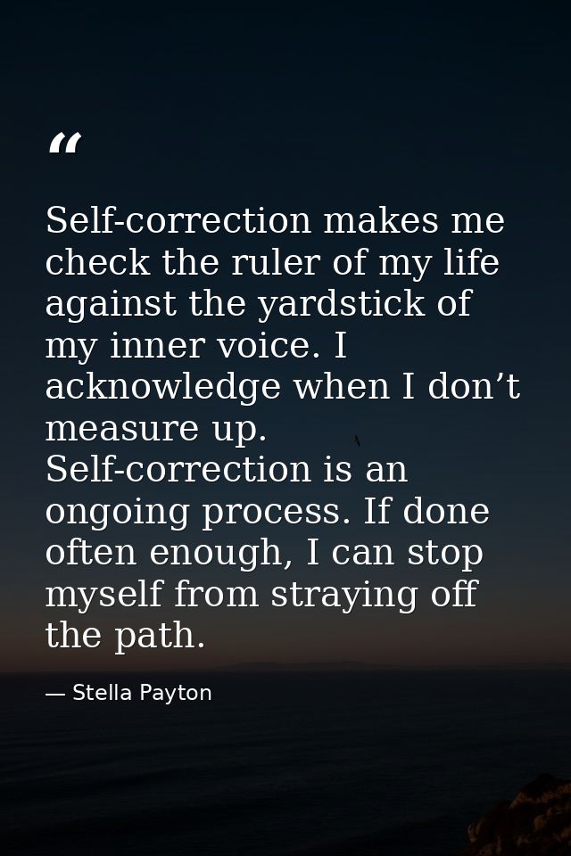 Self-correction makes me check the ruler of my life against the yardstick of my inner voice. I acknowledge when I don’t  — Stella Payton