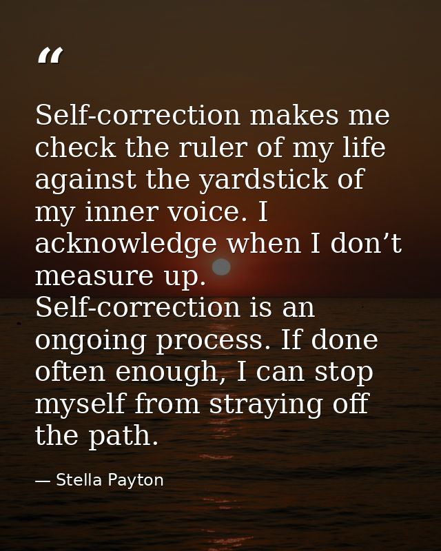 Self-correction makes me check the ruler of my life against the yardstick of my inner voice. I acknowledge when I don’t  — Stella Payton