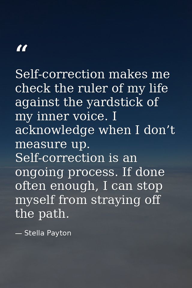Self-correction makes me check the ruler of my life against the yardstick of my inner voice. I acknowledge when I don’t  — Stella Payton