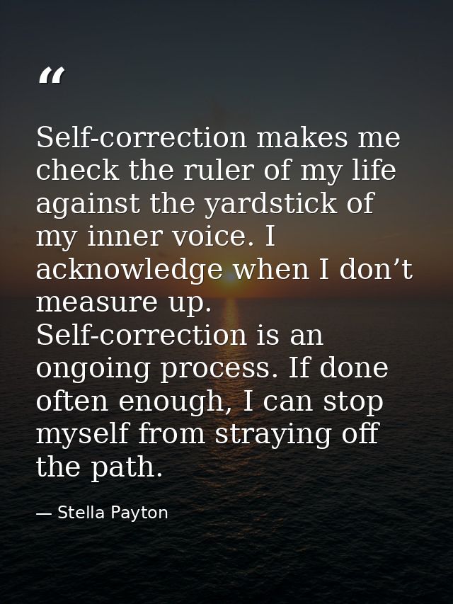 Self-correction makes me check the ruler of my life against the yardstick of my inner voice. I acknowledge when I don’t  — Stella Payton