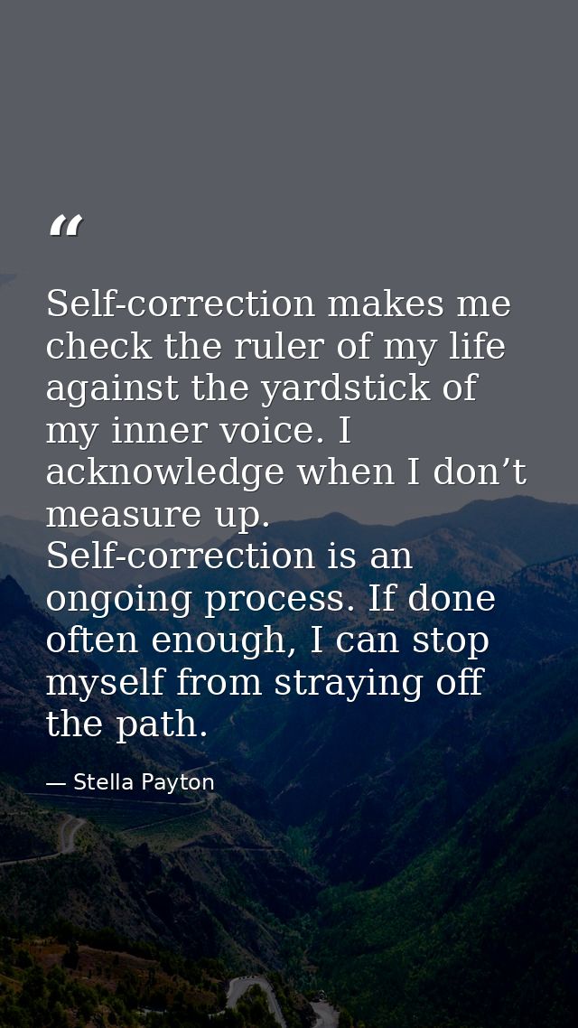 Self-correction makes me check the ruler of my life against the yardstick of my inner voice. I acknowledge when I don’t  — Stella Payton