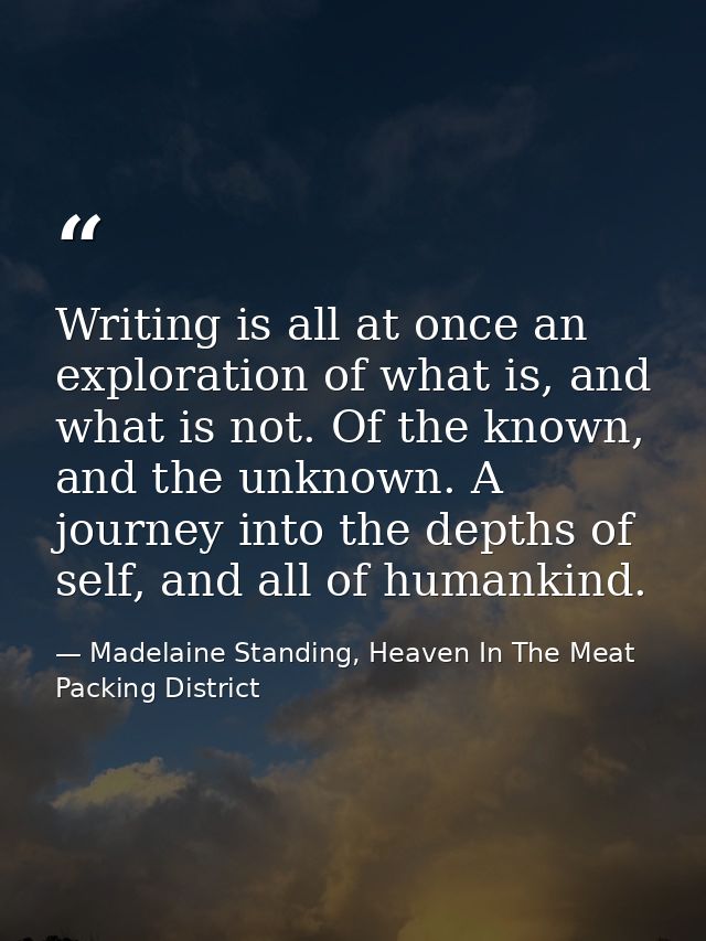 Writing is all at once an exploration of what is, and what is not. Of the known, and the unknown. A journey into the dep — Madelaine Standing, Heaven In The Meat Packing District