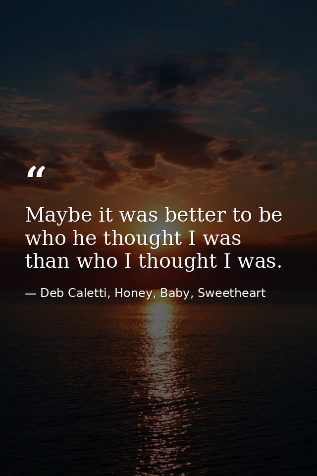 Maybe it was better to be who he thought I was than who I thought I was. — Deb Caletti, Honey, Baby, Sweetheart