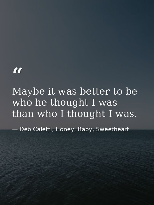 Maybe it was better to be who he thought I was than who I thought I was. — Deb Caletti, Honey, Baby, Sweetheart