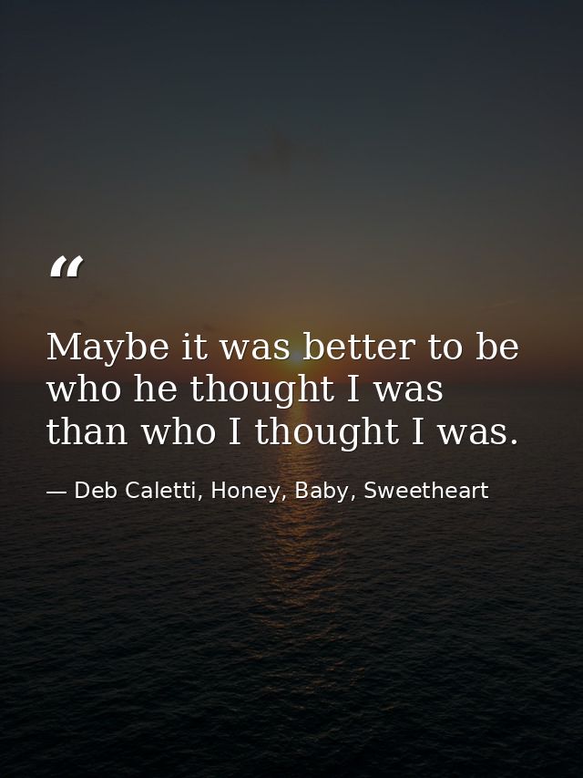 Maybe it was better to be who he thought I was than who I thought I was. — Deb Caletti, Honey, Baby, Sweetheart