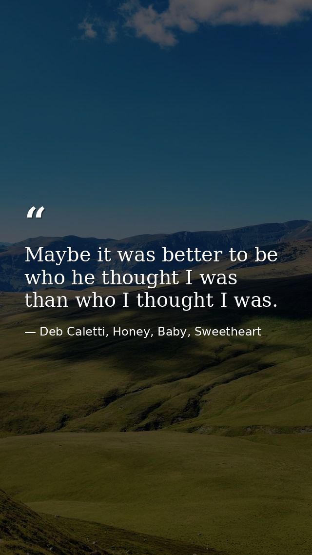 Maybe it was better to be who he thought I was than who I thought I was. — Deb Caletti, Honey, Baby, Sweetheart